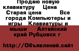 “Продаю новую клавиатуру“ › Цена ­ 500 › Старая цена ­ 750 - Все города Компьютеры и игры » Клавиатуры и мыши   . Алтайский край,Рубцовск г.